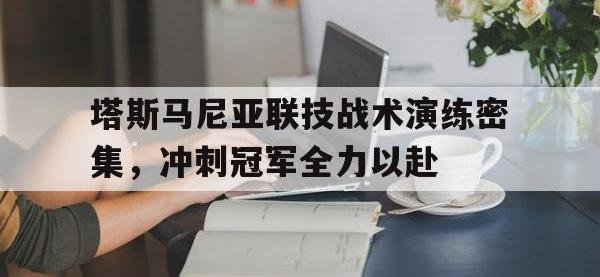 半岛体育网址-关于塔斯马尼亚联技战术演练密集，冲刺冠军全力以赴的信息