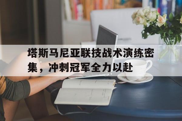 关于塔斯马尼亚联技战术演练密集,冲刺冠军全力以赴的信息 关于塔斯马尼亚联技战术演练密集,冲刺冠军全力以赴的信息